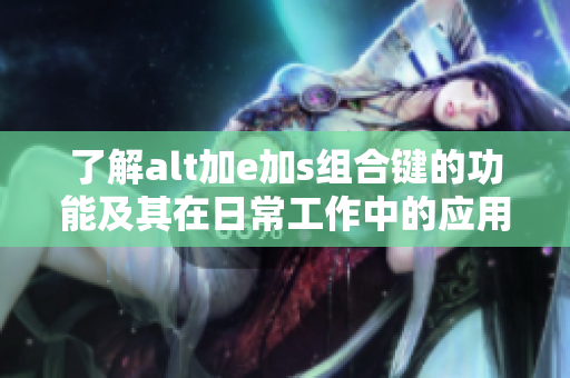 了解alt加e加s组合键的功能及其在日常工作中的应用技巧
