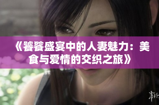 《饕餮盛宴中的人妻魅力：美食与爱情的交织之旅》