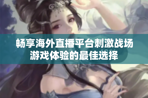 畅享海外直播平台刺激战场游戏体验的最佳选择
