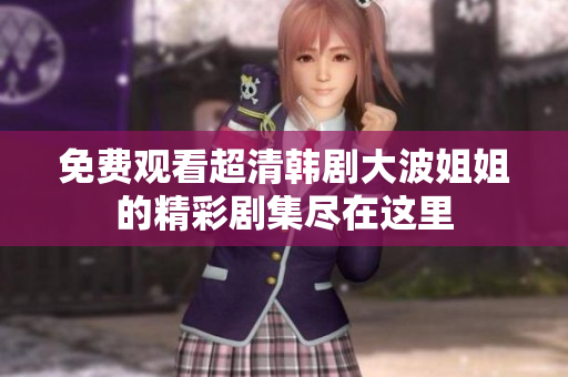 免费观看超清韩剧大波姐姐的精彩剧集尽在这里