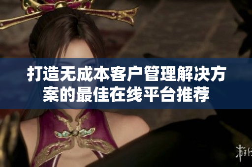 打造无成本客户管理解决方案的最佳在线平台推荐