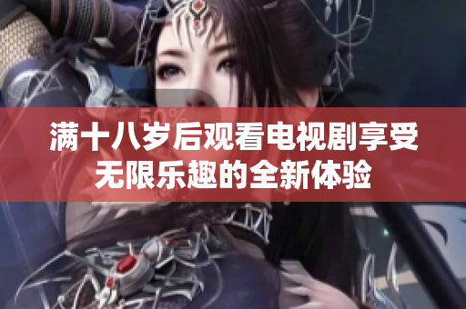 满十八岁后观看电视剧享受无限乐趣的全新体验