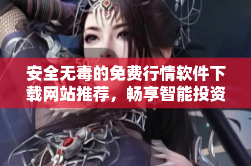 安全无毒的免费行情软件下载网站推荐，畅享智能投资体验