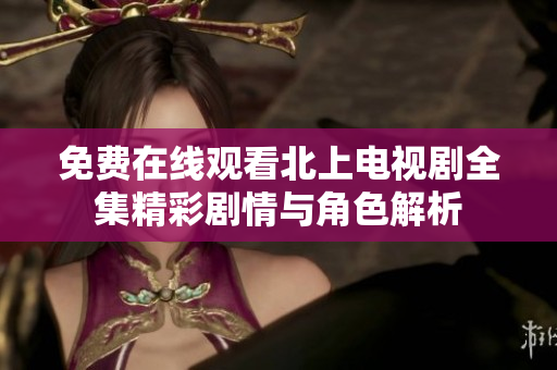免费在线观看北上电视剧全集精彩剧情与角色解析
