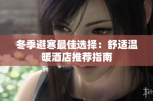 冬季避寒最佳选择：舒适温暖酒店推荐指南