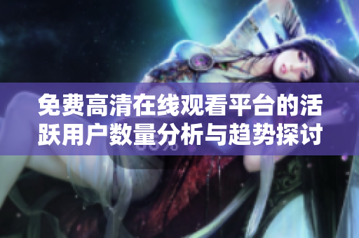 免费高清在线观看平台的活跃用户数量分析与趋势探讨