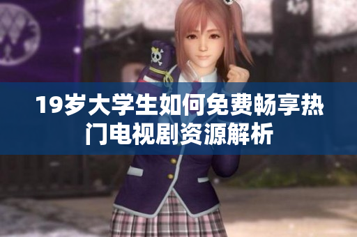 19岁大学生如何免费畅享热门电视剧资源解析