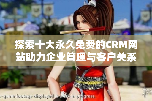 探索十大永久免费的CRM网站助力企业管理与客户关系优化