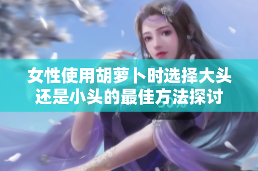 女性使用胡萝卜时选择大头还是小头的最佳方法探讨