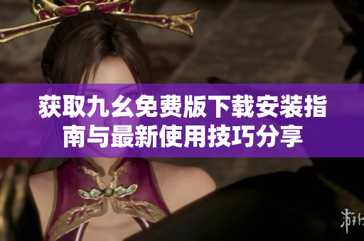 获取九幺免费版下载安装指南与最新使用技巧分享