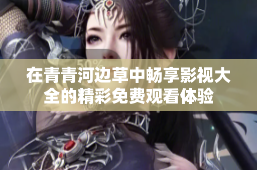 在青青河边草中畅享影视大全的精彩免费观看体验