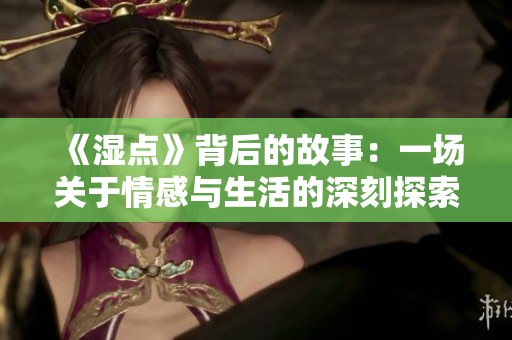 《湿点》背后的故事：一场关于情感与生活的深刻探索与反思