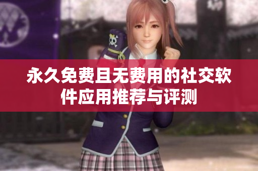 永久免费且无费用的社交软件应用推荐与评测