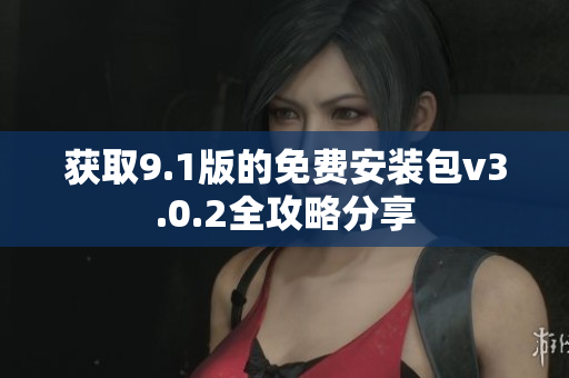 获取9.1版的免费安装包v3.0.2全攻略分享
