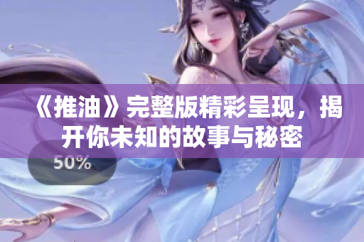 《推油》完整版精彩呈现，揭开你未知的故事与秘密