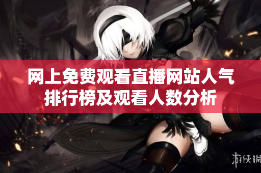 网上免费观看直播网站人气排行榜及观看人数分析
