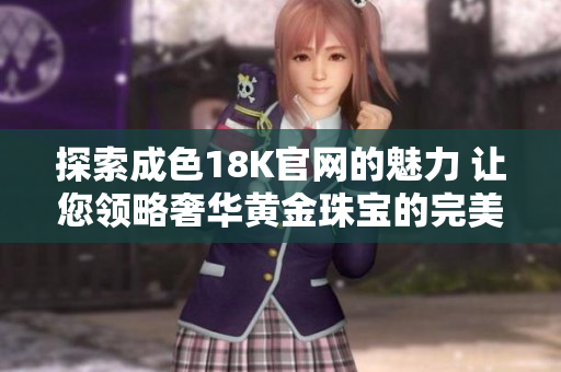探索成色18K官网的魅力 让您领略奢华黄金珠宝的完美工艺