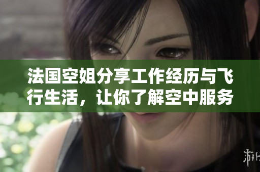 法国空姐分享工作经历与飞行生活，让你了解空中服务的背后故事