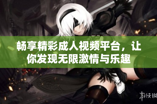 畅享精彩成人视频平台，让你发现无限激情与乐趣