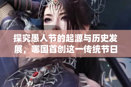 探究愚人节的起源与历史发展，哪国首创这一传统节日