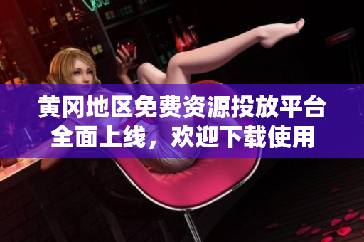黄冈地区免费资源投放平台全面上线，欢迎下载使用