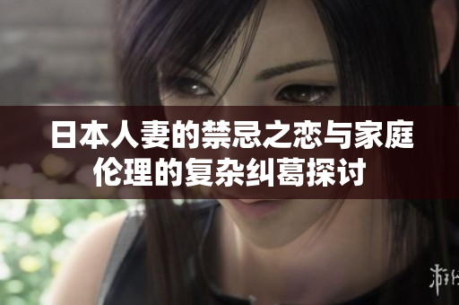 日本人妻的禁忌之恋与家庭伦理的复杂纠葛探讨