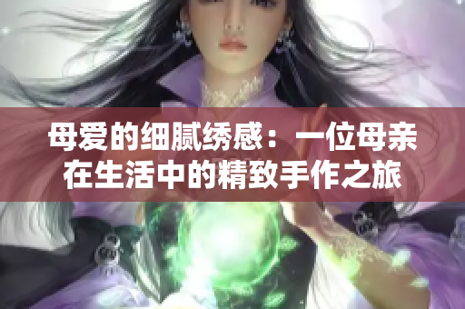 母爱的细腻绣感：一位母亲在生活中的精致手作之旅
