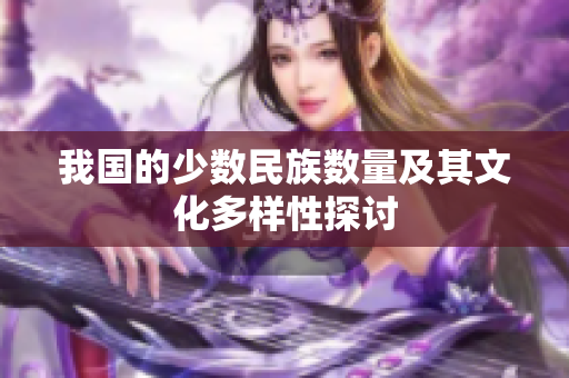 我国的少数民族数量及其文化多样性探讨