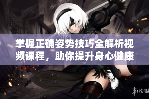 掌握正确姿势技巧全解析视频课程，助你提升身心健康