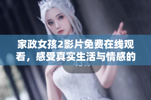 家政女孩2影片免费在线观看，感受真实生活与情感的交织体验