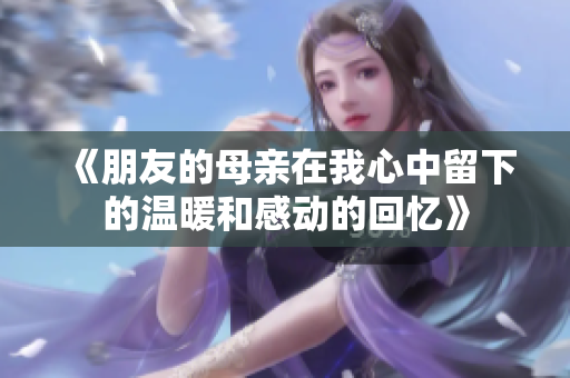 《朋友的母亲在我心中留下的温暖和感动的回忆》