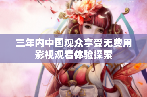三年内中国观众享受无费用影视观看体验探索