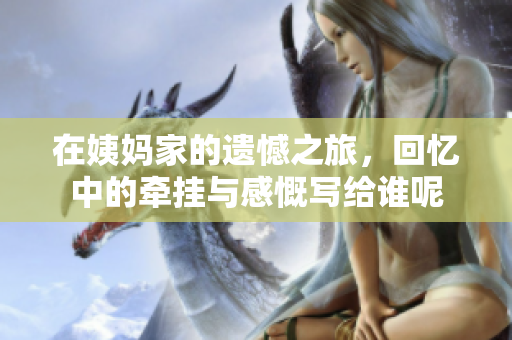 在姨妈家的遗憾之旅，回忆中的牵挂与感慨写给谁呢