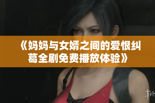 《妈妈与女婿之间的爱恨纠葛全剧免费播放体验》