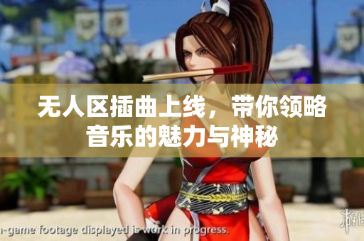 无人区插曲上线，带你领略音乐的魅力与神秘
