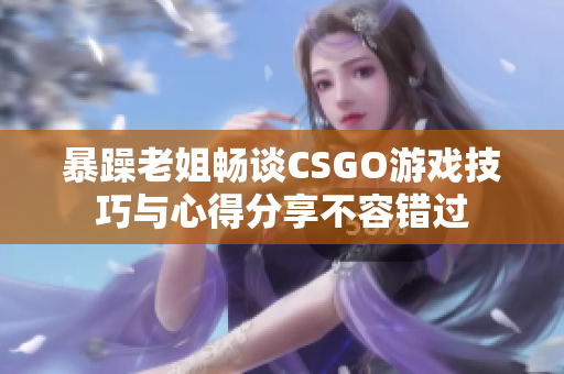 暴躁老姐畅谈CSGO游戏技巧与心得分享不容错过