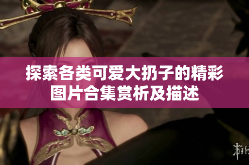探索各类可爱大扔子的精彩图片合集赏析及描述