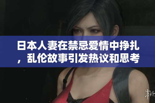 日本人妻在禁忌爱情中挣扎，乱伦故事引发热议和思考