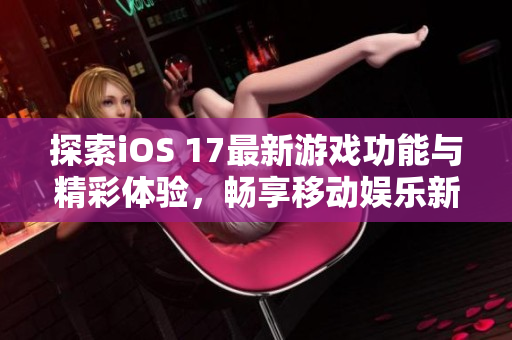 探索iOS 17最新游戏功能与精彩体验，畅享移动娱乐新世界