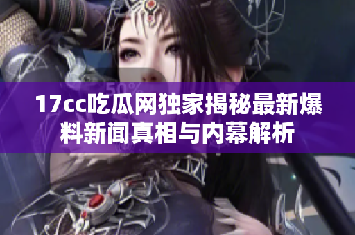 17cc吃瓜网独家揭秘最新爆料新闻真相与内幕解析
