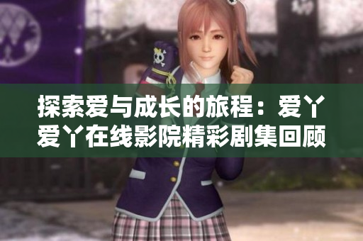探索爱与成长的旅程：爱丫爱丫在线影院精彩剧集回顾
