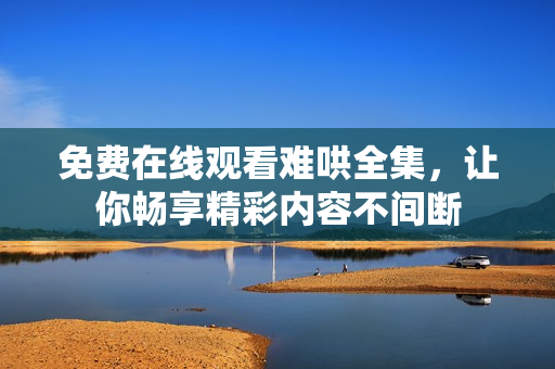 免费在线观看难哄全集，让你畅享精彩内容不间断