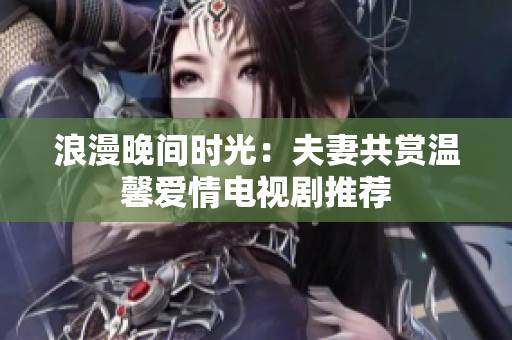 浪漫晚间时光：夫妻共赏温馨爱情电视剧推荐