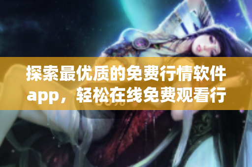 探索最优质的免费行情软件app，轻松在线免费观看行情动态