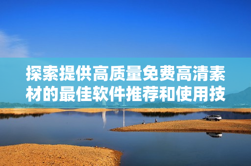 探索提供高质量免费高清素材的最佳软件推荐和使用技巧