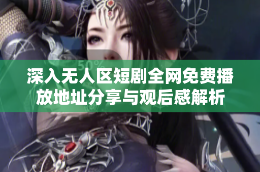 深入无人区短剧全网免费播放地址分享与观后感解析