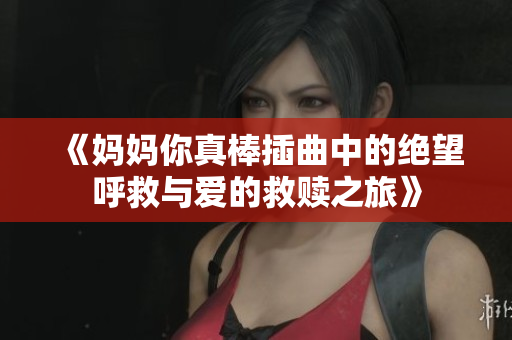 《妈妈你真棒插曲中的绝望呼救与爱的救赎之旅》
