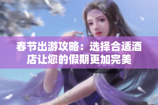 春节出游攻略：选择合适酒店让您的假期更加完美