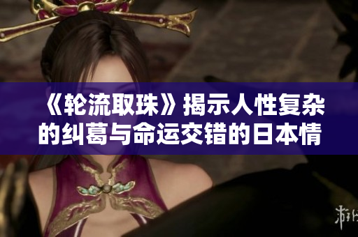《轮流取珠》揭示人性复杂的纠葛与命运交错的日本情感剧