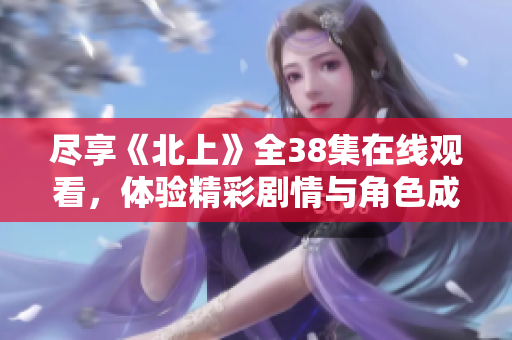 尽享《北上》全38集在线观看，体验精彩剧情与角色成长